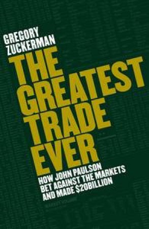 The Greatest Trade Ever: How John Paulson Bet Against the Markets and Made $20Billion by Gregory Zuckerman