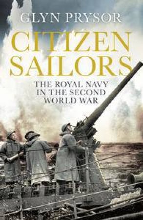 Citizen Sailors: The Royal Navy in the Second World War by Glyn Prysor