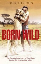 Born Wild The Extraordinary Story of One Mans Passion for Lions and for Africa