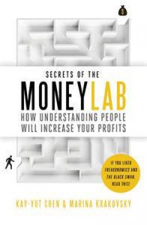 Secrets of the MoneyLab: How Understanding People Will Increase Your Profits by Kay-Yut Chen & Marina Krakovsky 