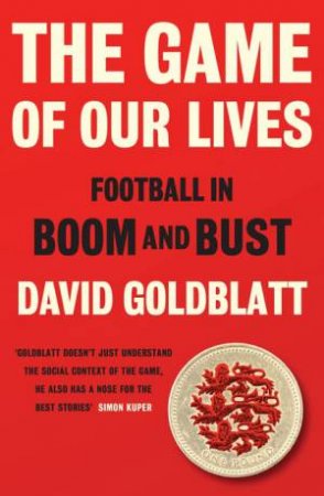 The Game of Our Lives: How Football Made Britain Great by David Goldblatt