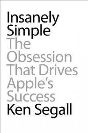 Insanely Simple: The Obsession That Drives Apple's Success by Ken Segall