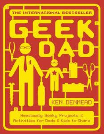 Geek Dad: Awesomely Geeky Projects and Activities for Dads and Kids to Share by Ken Denmead