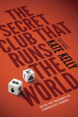 The Secret Club That Runs the World: Inside the Fraternity of Commodities Traders by Kate Kelly