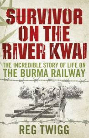 Survivor on the River Kwai: The Incredible Story of Life on the Burma Railway by Reg Twigg