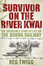 Survivor on the River Kwai The Incredible Story of Life on the Burma Railway