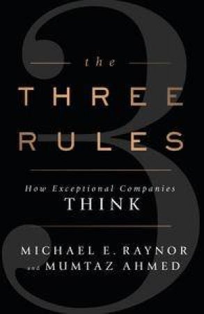 The Three Rules: How Exceptional Companies Think by Michael E & Ahmed Mumtaz Raynor