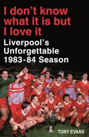 I Don't Know What It Is But I Love It: Liverpool's Unforgettable 1983-84 Season by Tony Evans