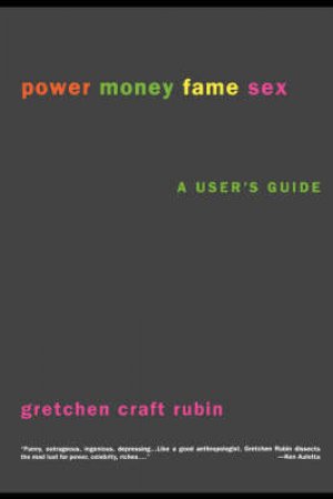 Power Money Fame Sex: A User's Guide by Gretchen Craft Rubin