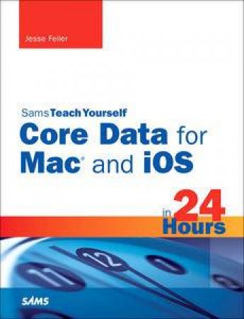 Sams Teach Yourself Core Data for Mac and iOS in 24 Hours by Jesse Feiler