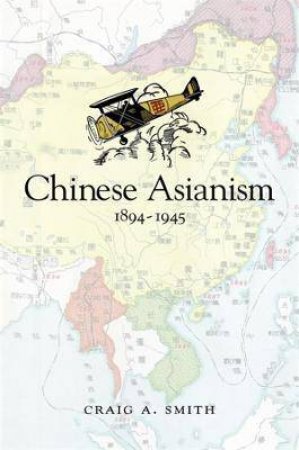 Chinese Asianism, 1894-1945 by Craig A. Smith