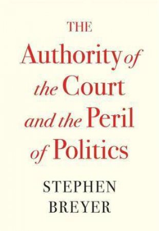 The Authority Of The Court And The Peril Of Politics by Stephen Breyer