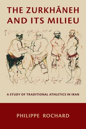 The Zurkhaneh and Its Milieu by Philippe Rochard