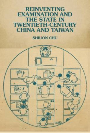 Reinventing Examination and the State in Twentieth-Century China and Taiwan by Shiuon Chu