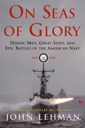 On Seas Of Glory: Heroic Men, Great Ships, And Epic Battles Of The American Navy by John F Lehman