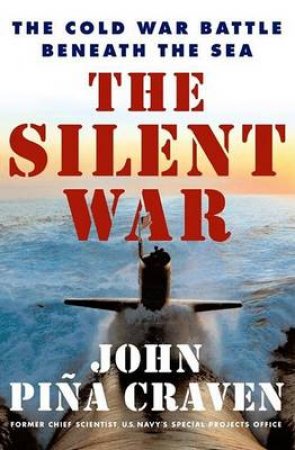 The Silent War: The Cold War Battle Beneath The Sea by John Pina Craven