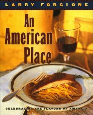 An American Place: Celebrating The Flavors by Larry Forgione