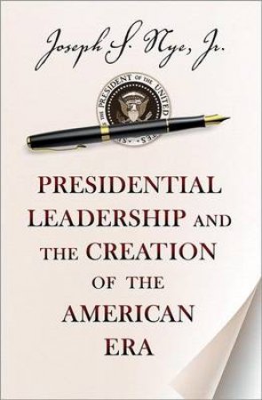 Presidential Leadership and the Creation of the American Era by Joseph S. Nye