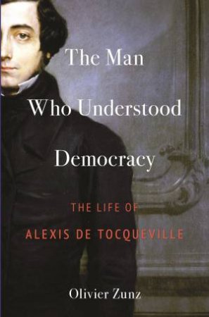 The Man Who Understood Democracy by Olivier Zunz