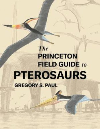The Princeton Field Guide To Pterosaurs by Gregory S. Paul