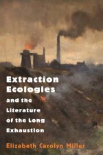 Extraction Ecologies And The Literature Of The Long Exhaustion