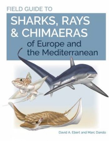 Field Guide To Sharks, Rays & Chimaeras Of Europe And The Mediterranean by Dr. David A. Ebert & Marc Dando