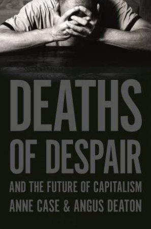 Deaths Of Despair And The Future Of Capitalism by Anne Case & Angus Deaton