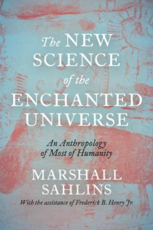 The New Science of the Enchanted Universe by Marshall Sahlins & Frederick B. Jr. Henry