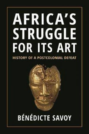 Africa’s Struggle For Its Art by Bénédicte Savoy & Susanne Meyer-Abich