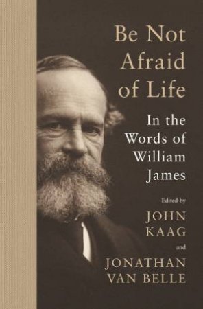 Be Not Afraid of Life by William James & John Kaag & Jonathan van Belle
