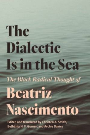 The Dialectic Is in the Sea by Beatriz Nascimento & Christen A. Smith & Bethânia N. F. Gomes & Archie Davies