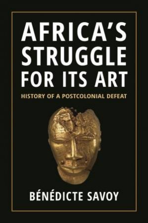 Africa's Struggle for Its Art by Benedicte Savoy & Susanne Meyer-Abich