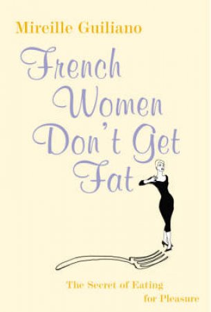 French Women Don't Get Fat: The Secret Of Eating For Pleasure by Mireille Guiliano