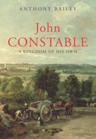 John Constable - A Kingdom Of His Own by Anthony Bailey