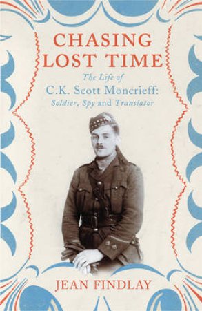 Chasing Lost Time: The Life of C.K. Scott Moncrieff  Soldier, Spy by Jean Findlay