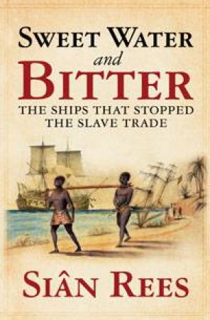 Sweet Water And Bitter: The Ships that Stopped The Slave Trade by Sian Rees