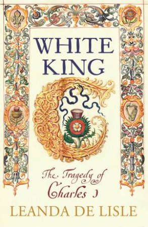 White King: Charles I - Traitor, Murderer, Martyr by Leanda de Lisle