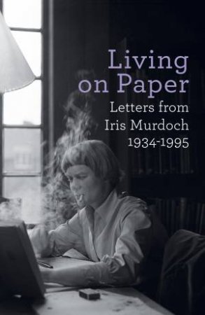 Living on Paper: Letters from Iris Murdoch, 1934-1995 by Iris Murdoch