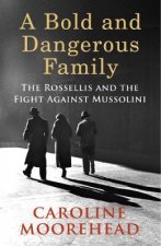 A Bold and Dangerous Family The Rossellis and the Fight Against Mussolini