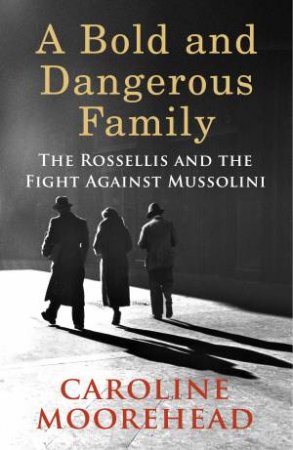A Bold And Dangerous Family: The Rossellis And The Fight Against Mussolini by Caroline Moorehead