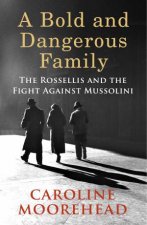 A Bold And Dangerous Family The Rossellis And The Fight Against Mussolini