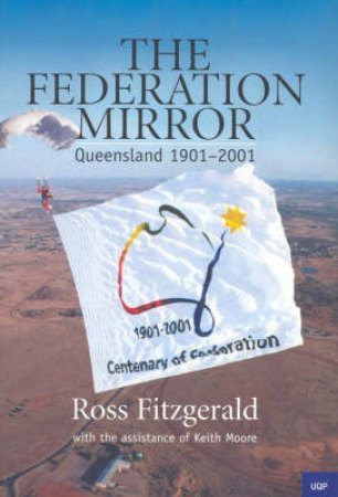 The Federation Mirror: Queensland 1901 - 2001 by Ross Fitzgerald