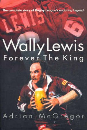 Wally Lewis: Forever The King: The Complete Biography by Adrian McGregor