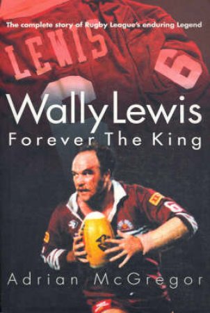 Wally Lewis: Forever The King: The Complete Biography by Adrian McGregor