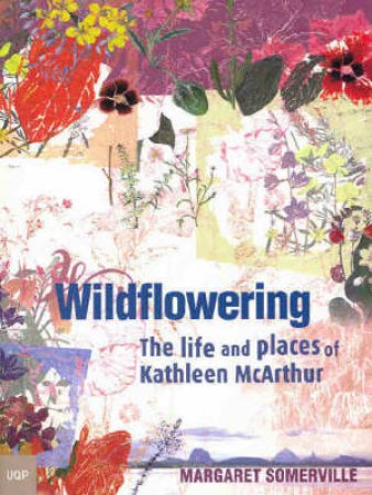 Wildflowering: The Life & Places Of Kathleen McArthur by Margaret Somerville