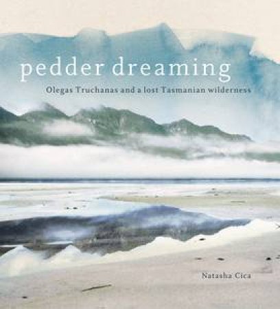 Pedder Dreaming: Olegas Truchanas And A Lost Tasmanian Wilderness by Natasha Cica