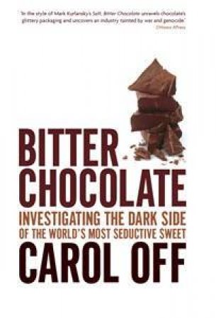 Bitter Chocolate: Investigating The Dark Side Of The World's Most Seductive Sweet by Carol Off