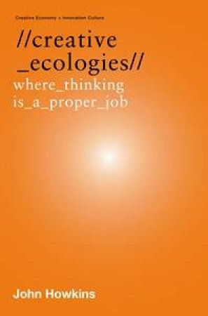 Creative Ecologies: Where Thinking is a Proper Job by John Howkins