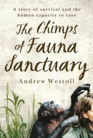 The Chimps of Fauna Sanctuary: A True Story of Resilience and Recovery by Andrew Westoll