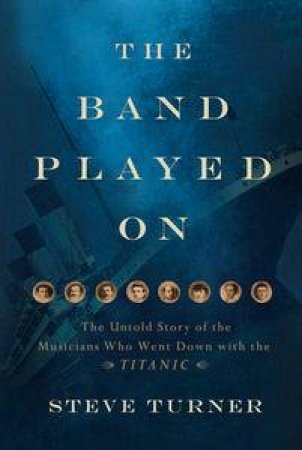 The Band Played On: The Untold Story Of The Musicians Who Went Down With The Titanic by Steve Turner